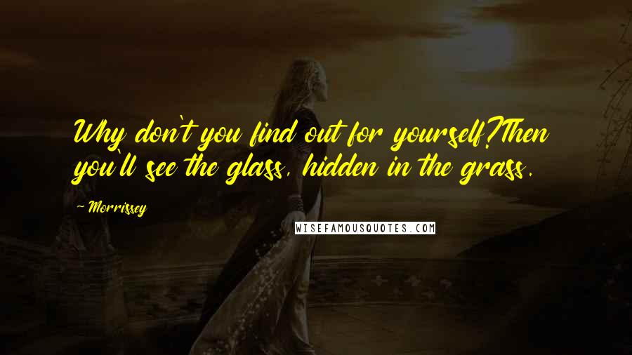 Morrissey Quotes: Why don't you find out for yourself?Then you'll see the glass, hidden in the grass.