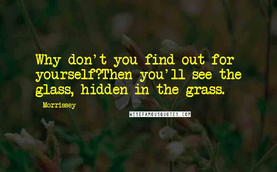 Morrissey Quotes: Why don't you find out for yourself?Then you'll see the glass, hidden in the grass.