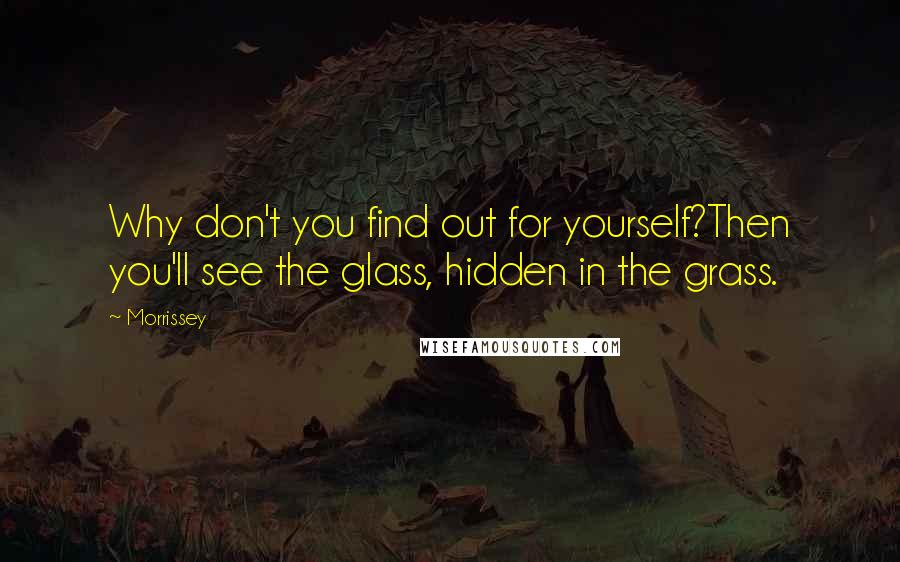 Morrissey Quotes: Why don't you find out for yourself?Then you'll see the glass, hidden in the grass.