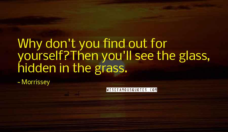 Morrissey Quotes: Why don't you find out for yourself?Then you'll see the glass, hidden in the grass.