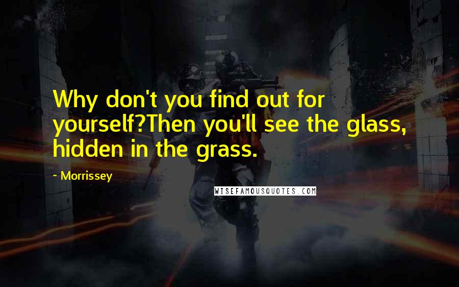 Morrissey Quotes: Why don't you find out for yourself?Then you'll see the glass, hidden in the grass.