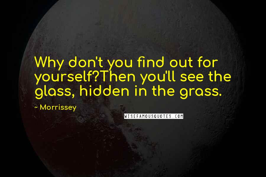 Morrissey Quotes: Why don't you find out for yourself?Then you'll see the glass, hidden in the grass.