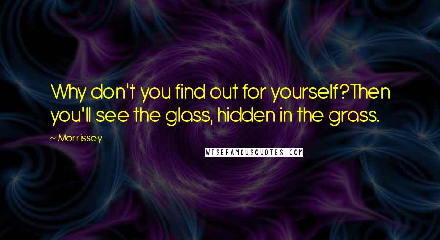 Morrissey Quotes: Why don't you find out for yourself?Then you'll see the glass, hidden in the grass.