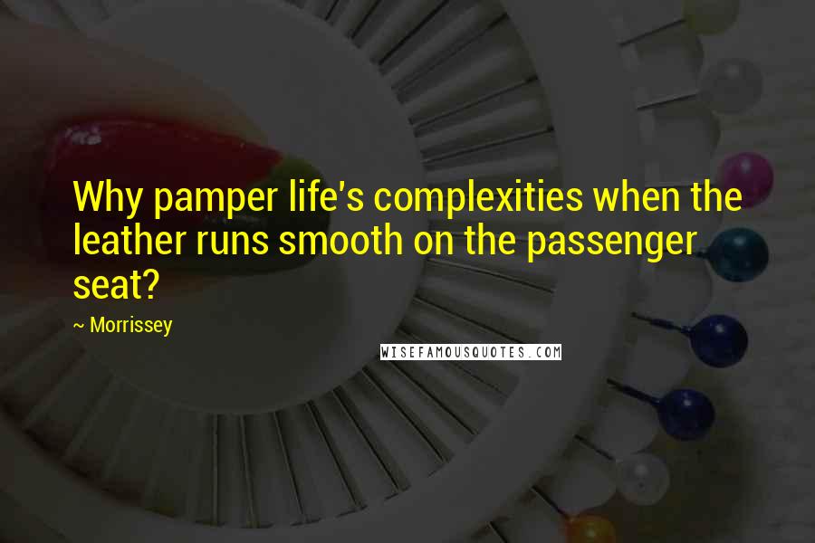 Morrissey Quotes: Why pamper life's complexities when the leather runs smooth on the passenger seat?