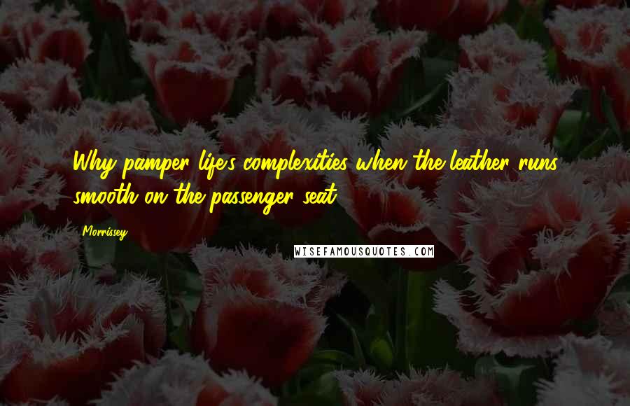 Morrissey Quotes: Why pamper life's complexities when the leather runs smooth on the passenger seat?