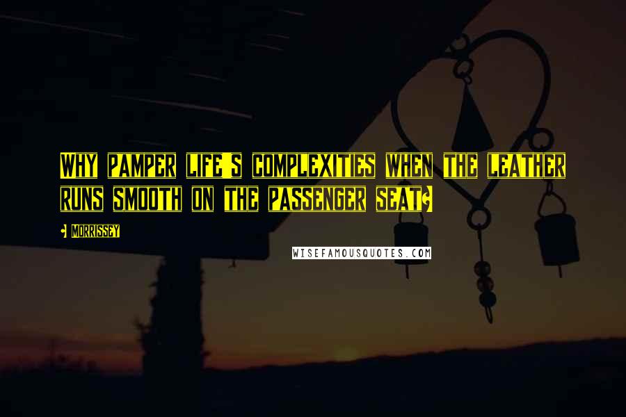 Morrissey Quotes: Why pamper life's complexities when the leather runs smooth on the passenger seat?