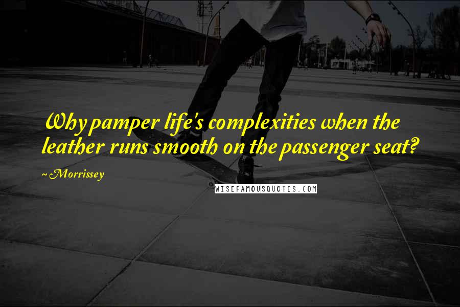 Morrissey Quotes: Why pamper life's complexities when the leather runs smooth on the passenger seat?