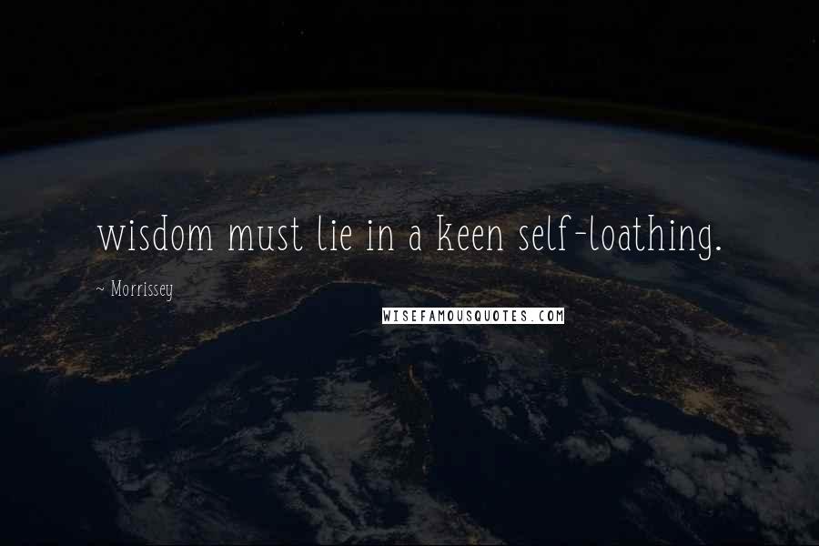 Morrissey Quotes: wisdom must lie in a keen self-loathing.