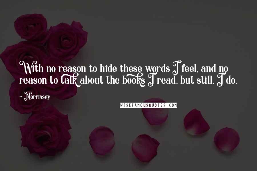 Morrissey Quotes: With no reason to hide these words I feel, and no reason to talk about the books I read, but still, I do.