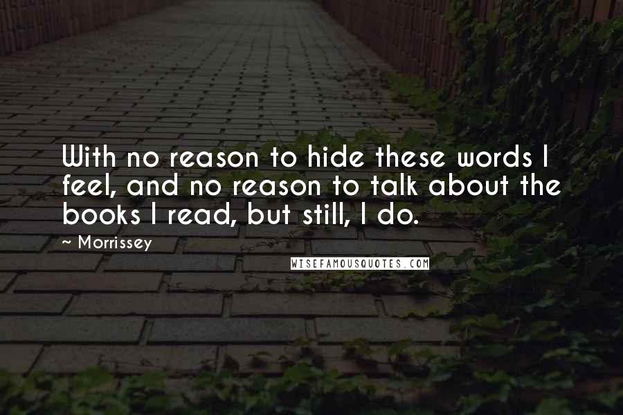 Morrissey Quotes: With no reason to hide these words I feel, and no reason to talk about the books I read, but still, I do.