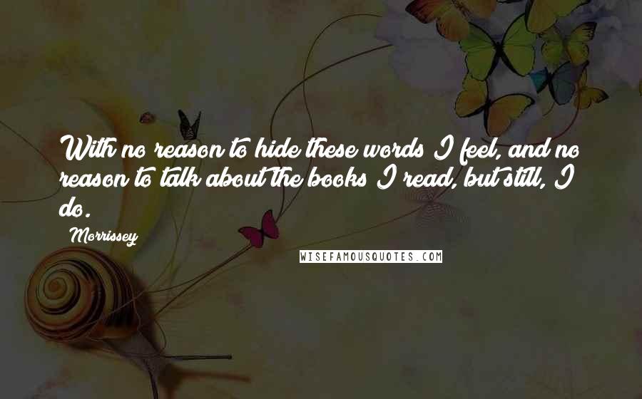 Morrissey Quotes: With no reason to hide these words I feel, and no reason to talk about the books I read, but still, I do.