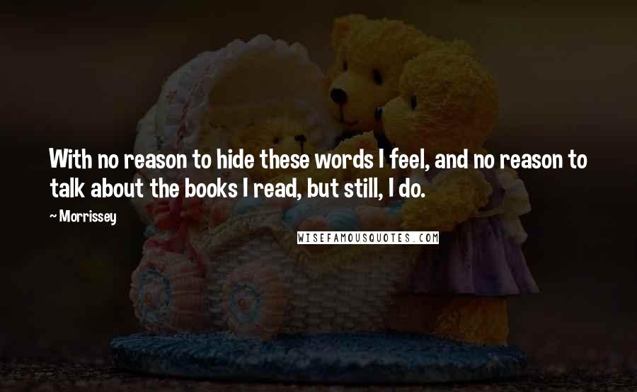 Morrissey Quotes: With no reason to hide these words I feel, and no reason to talk about the books I read, but still, I do.