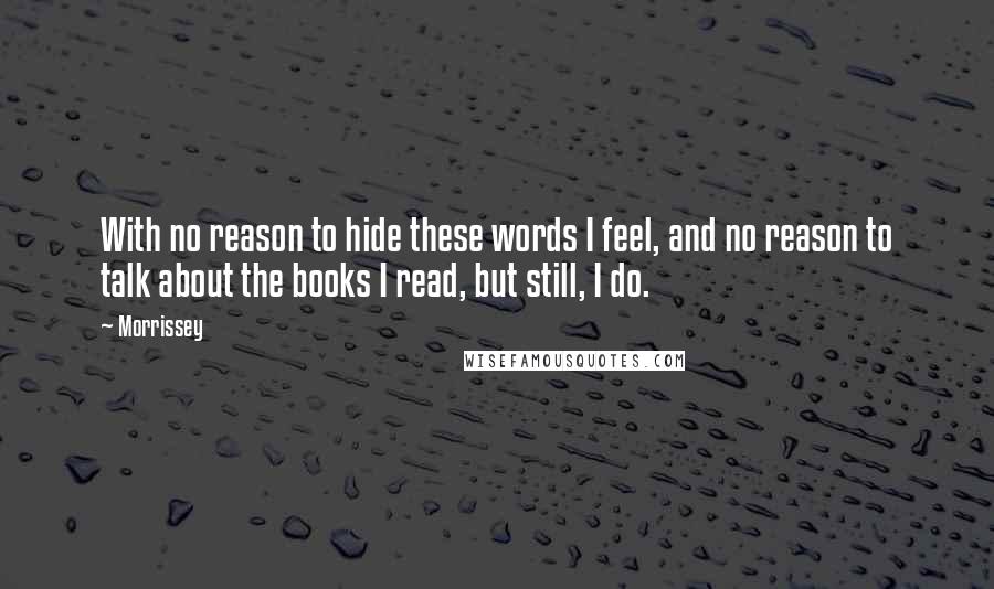 Morrissey Quotes: With no reason to hide these words I feel, and no reason to talk about the books I read, but still, I do.
