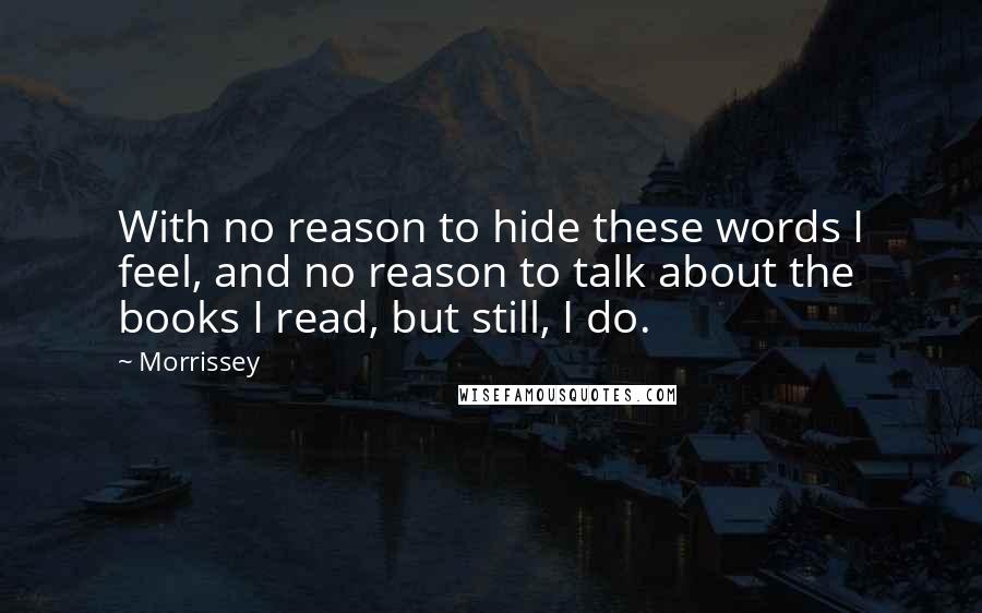 Morrissey Quotes: With no reason to hide these words I feel, and no reason to talk about the books I read, but still, I do.