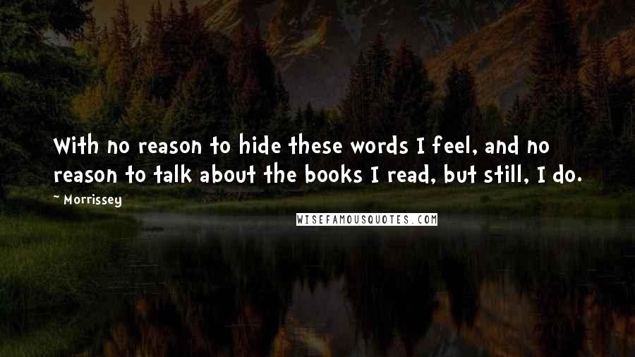 Morrissey Quotes: With no reason to hide these words I feel, and no reason to talk about the books I read, but still, I do.