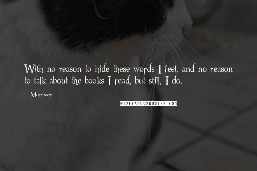 Morrissey Quotes: With no reason to hide these words I feel, and no reason to talk about the books I read, but still, I do.