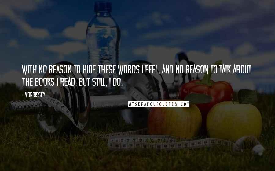 Morrissey Quotes: With no reason to hide these words I feel, and no reason to talk about the books I read, but still, I do.