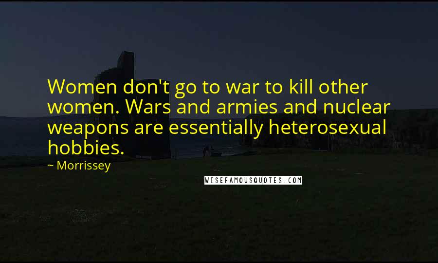 Morrissey Quotes: Women don't go to war to kill other women. Wars and armies and nuclear weapons are essentially heterosexual hobbies.