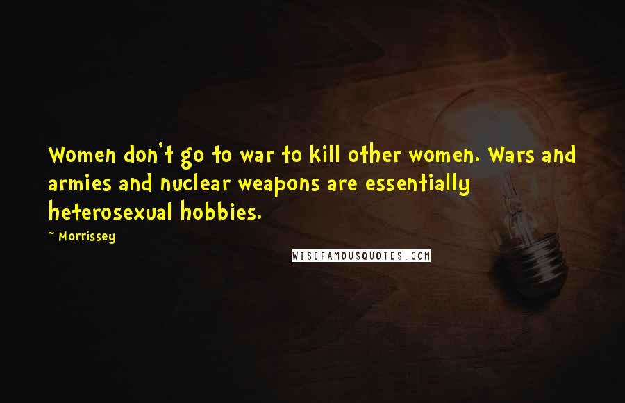 Morrissey Quotes: Women don't go to war to kill other women. Wars and armies and nuclear weapons are essentially heterosexual hobbies.