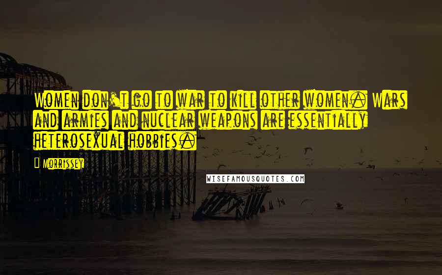 Morrissey Quotes: Women don't go to war to kill other women. Wars and armies and nuclear weapons are essentially heterosexual hobbies.