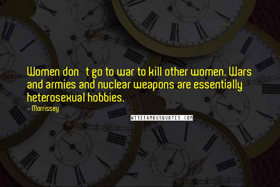 Morrissey Quotes: Women don't go to war to kill other women. Wars and armies and nuclear weapons are essentially heterosexual hobbies.