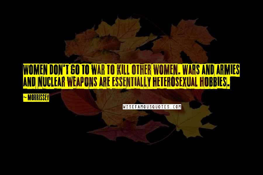 Morrissey Quotes: Women don't go to war to kill other women. Wars and armies and nuclear weapons are essentially heterosexual hobbies.