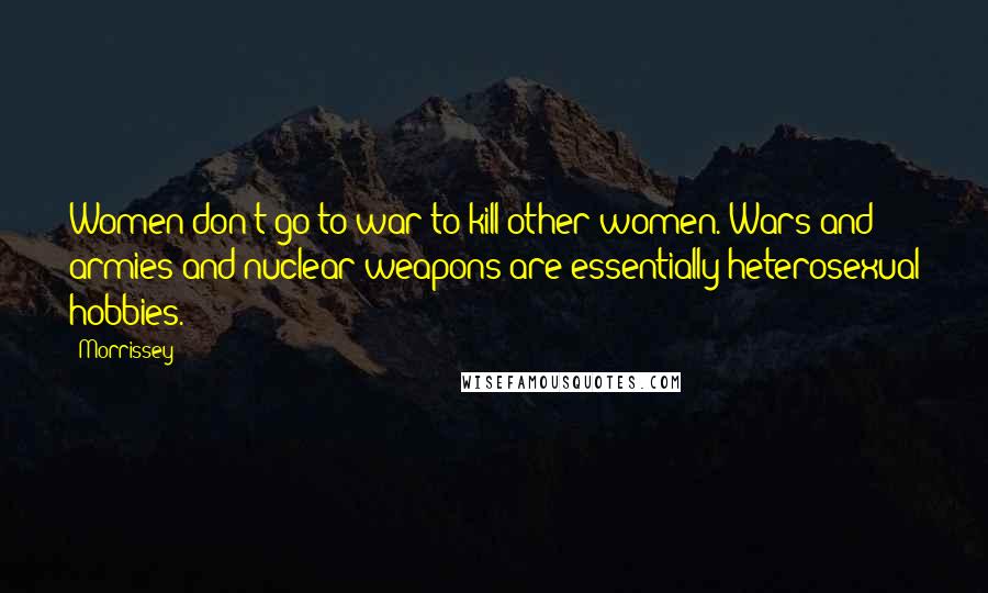Morrissey Quotes: Women don't go to war to kill other women. Wars and armies and nuclear weapons are essentially heterosexual hobbies.