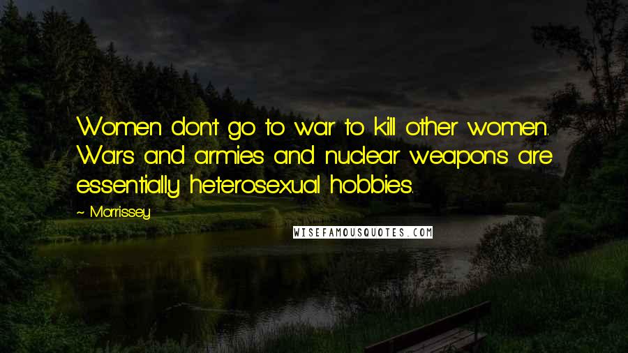 Morrissey Quotes: Women don't go to war to kill other women. Wars and armies and nuclear weapons are essentially heterosexual hobbies.