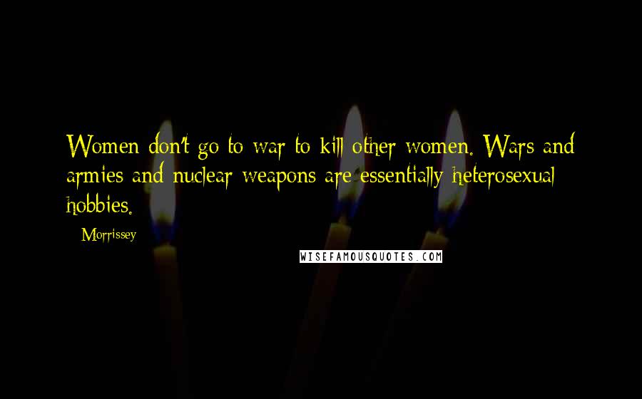 Morrissey Quotes: Women don't go to war to kill other women. Wars and armies and nuclear weapons are essentially heterosexual hobbies.
