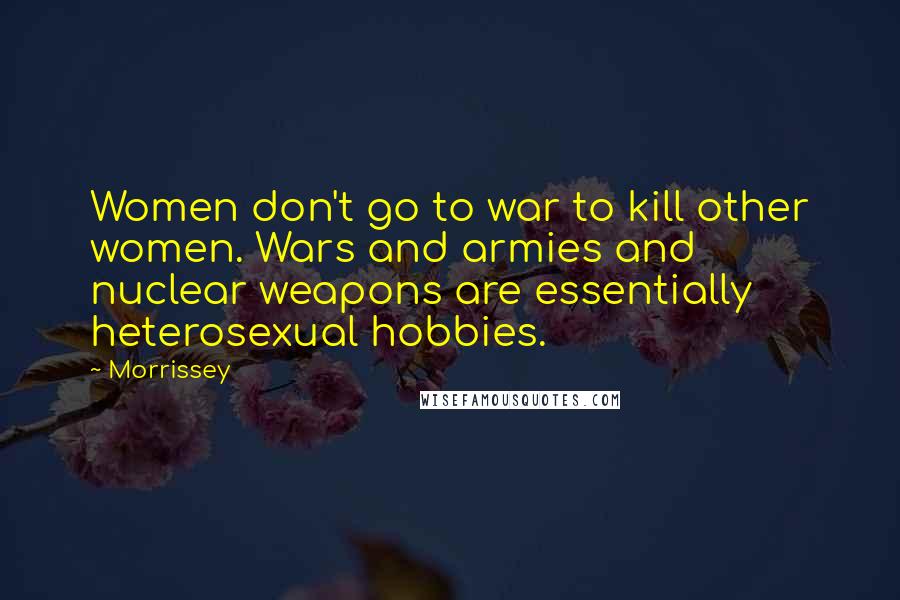 Morrissey Quotes: Women don't go to war to kill other women. Wars and armies and nuclear weapons are essentially heterosexual hobbies.