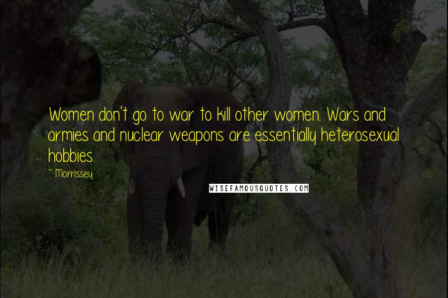 Morrissey Quotes: Women don't go to war to kill other women. Wars and armies and nuclear weapons are essentially heterosexual hobbies.