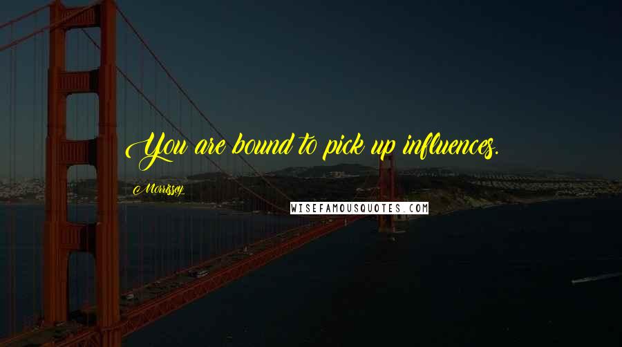 Morrissey Quotes: You are bound to pick up influences.