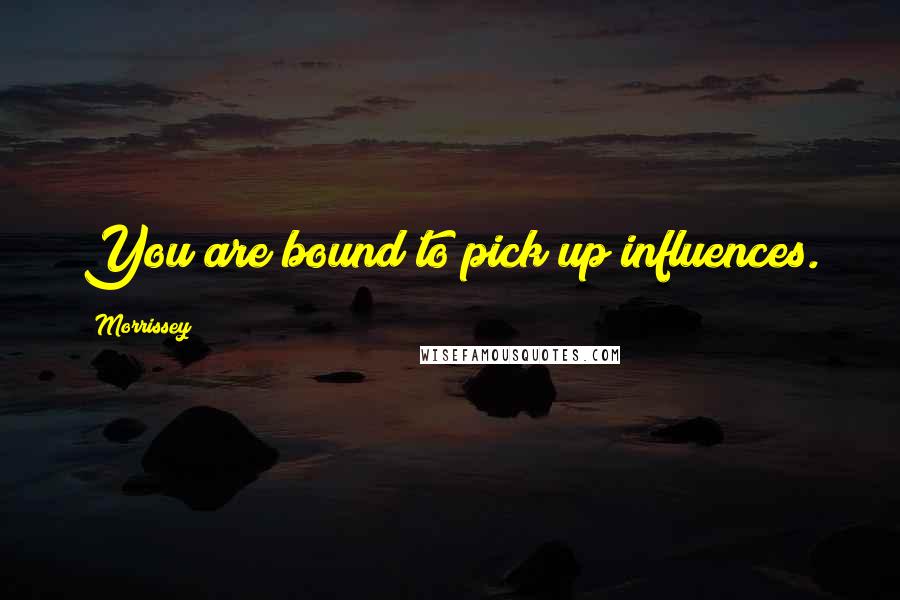 Morrissey Quotes: You are bound to pick up influences.