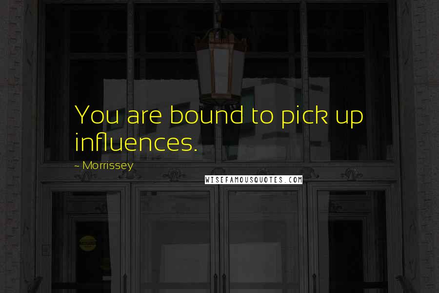 Morrissey Quotes: You are bound to pick up influences.