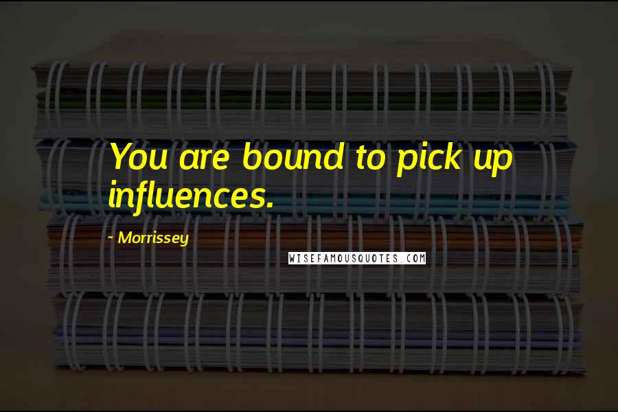 Morrissey Quotes: You are bound to pick up influences.