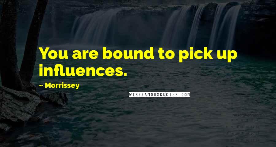 Morrissey Quotes: You are bound to pick up influences.