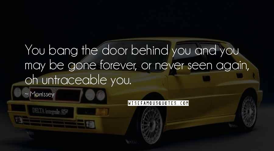 Morrissey Quotes: You bang the door behind you and you may be gone forever, or never seen again, oh untraceable you.