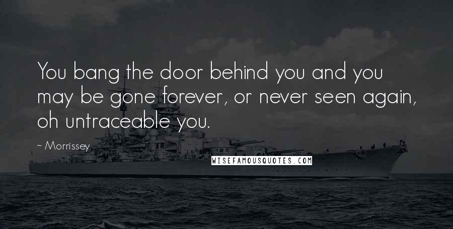 Morrissey Quotes: You bang the door behind you and you may be gone forever, or never seen again, oh untraceable you.