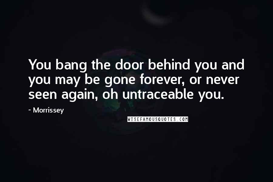 Morrissey Quotes: You bang the door behind you and you may be gone forever, or never seen again, oh untraceable you.