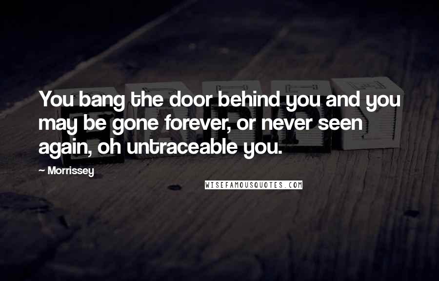 Morrissey Quotes: You bang the door behind you and you may be gone forever, or never seen again, oh untraceable you.