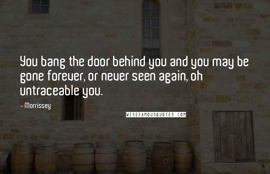 Morrissey Quotes: You bang the door behind you and you may be gone forever, or never seen again, oh untraceable you.