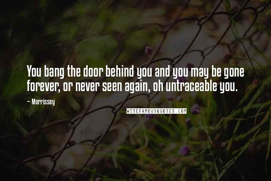 Morrissey Quotes: You bang the door behind you and you may be gone forever, or never seen again, oh untraceable you.