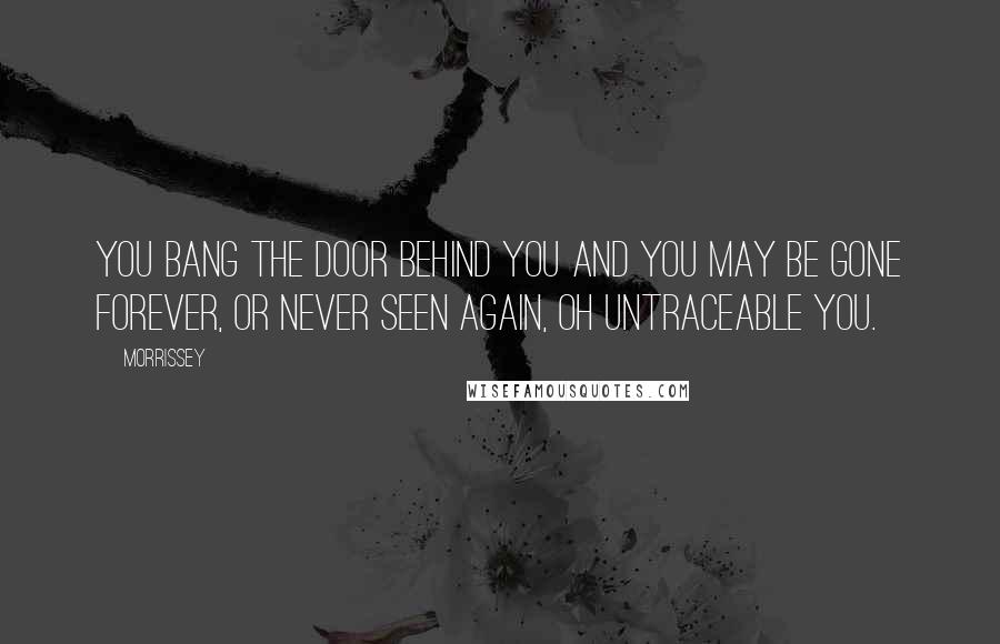 Morrissey Quotes: You bang the door behind you and you may be gone forever, or never seen again, oh untraceable you.