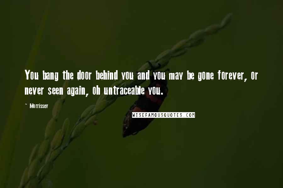 Morrissey Quotes: You bang the door behind you and you may be gone forever, or never seen again, oh untraceable you.