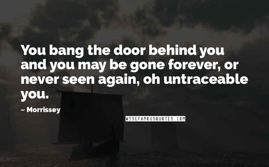 Morrissey Quotes: You bang the door behind you and you may be gone forever, or never seen again, oh untraceable you.