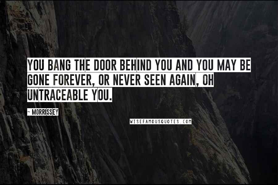 Morrissey Quotes: You bang the door behind you and you may be gone forever, or never seen again, oh untraceable you.