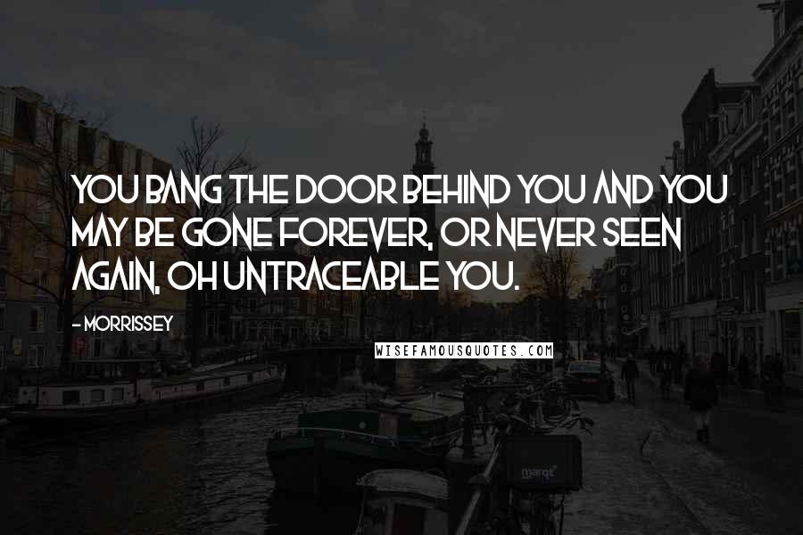 Morrissey Quotes: You bang the door behind you and you may be gone forever, or never seen again, oh untraceable you.