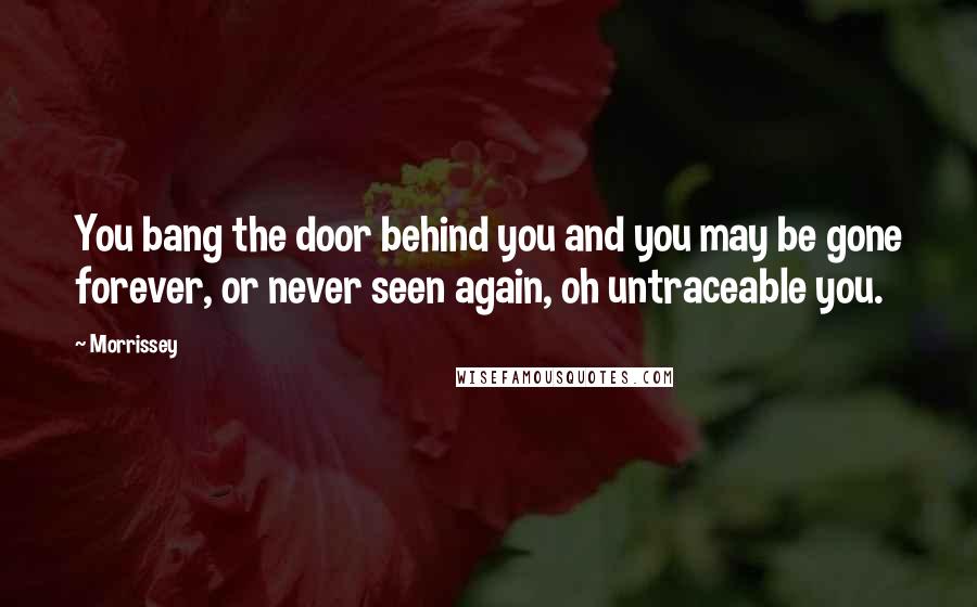 Morrissey Quotes: You bang the door behind you and you may be gone forever, or never seen again, oh untraceable you.