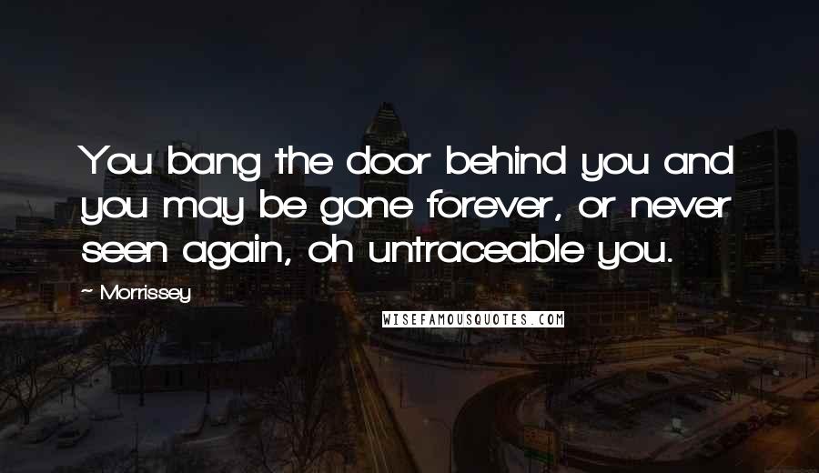 Morrissey Quotes: You bang the door behind you and you may be gone forever, or never seen again, oh untraceable you.