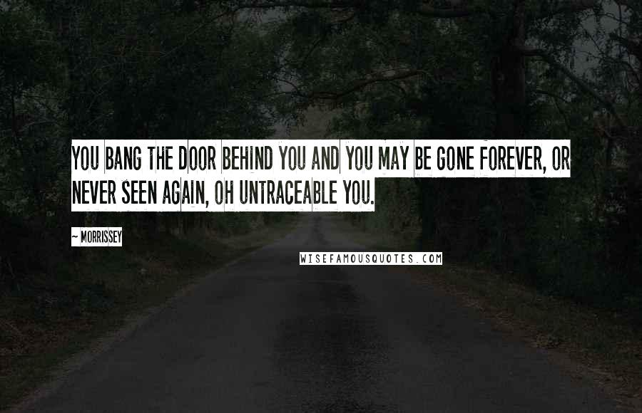 Morrissey Quotes: You bang the door behind you and you may be gone forever, or never seen again, oh untraceable you.